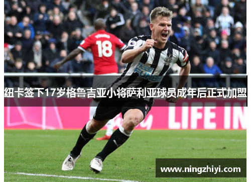 纽卡签下17岁格鲁吉亚小将萨利亚球员成年后正式加盟 纽卡签下17岁格鲁吉亚小将萨利亚球员成年后正式加盟