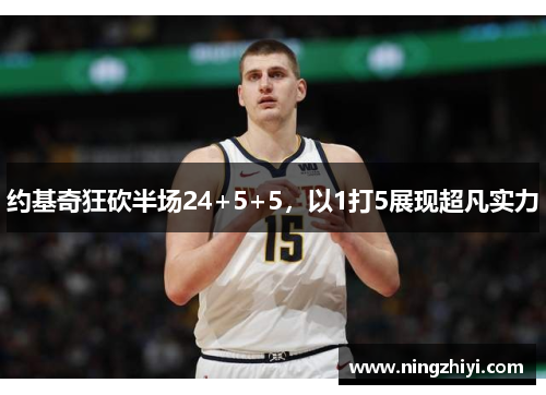 约基奇狂砍半场24+5+5，以1打5展现超凡实力